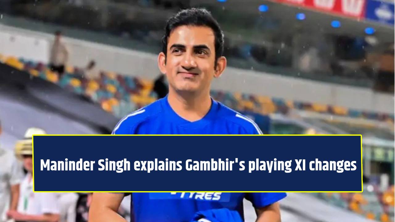 Maninder Singh explains why Gautam Gambhir is constantly changing India's playing XI